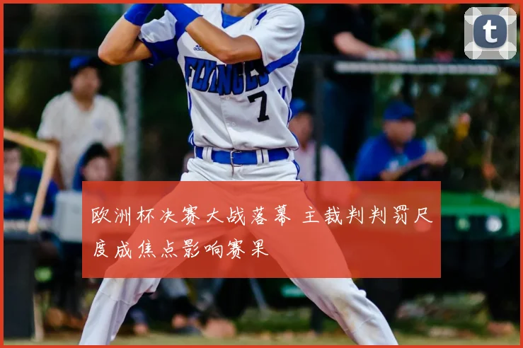 欧洲杯决赛大战落幕 主裁判判罚尺度成焦点影响赛果