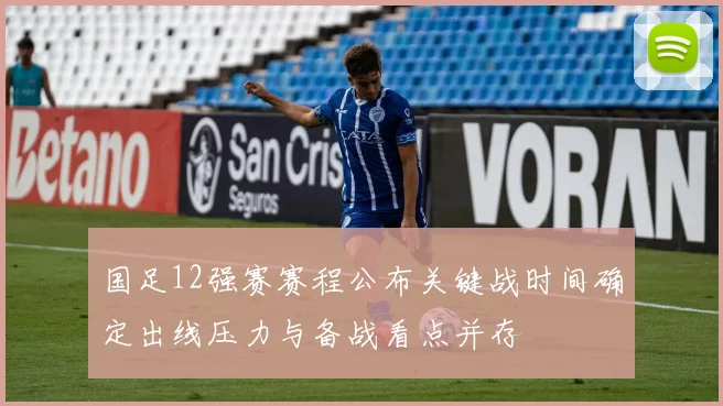 国足12强赛赛程公布关键战时间确定出线压力与备战看点并存