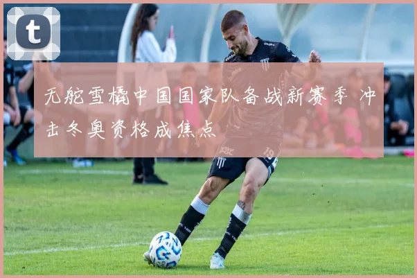 无舵雪橇中国国家队备战新赛季 冲击冬奥资格成焦点