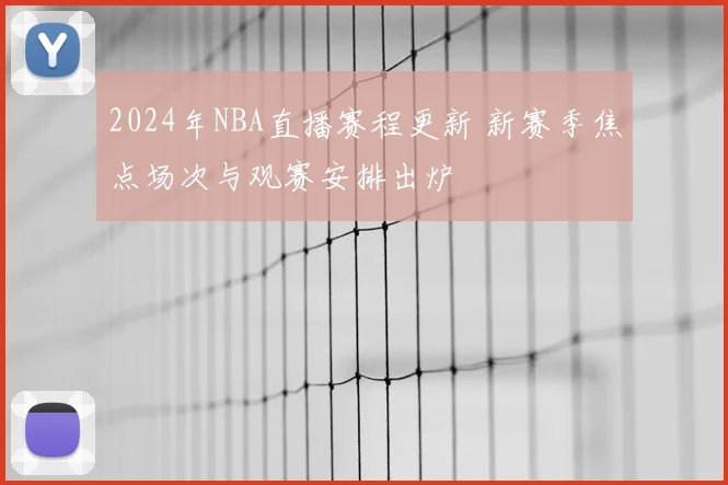 2024年NBA直播赛程更新 新赛季焦点场次与观赛安排出炉