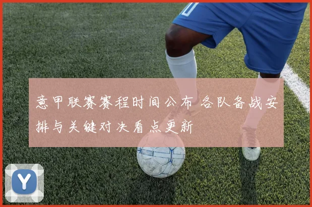 意甲联赛赛程时间公布 各队备战安排与关键对决看点更新