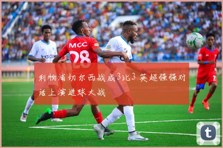 利物浦切尔西战成3比3 英超强强对话上演进球大战