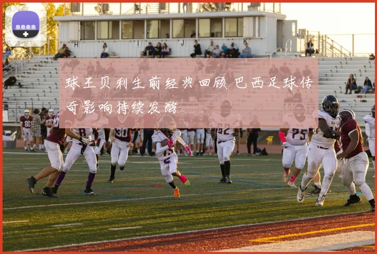 球王贝利生前经典回顾 巴西足球传奇影响持续发酵