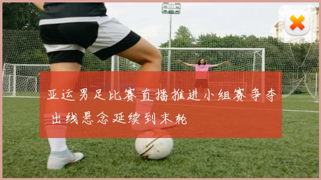 亚运男足比赛直播推进小组赛争夺 出线悬念延续到末轮
