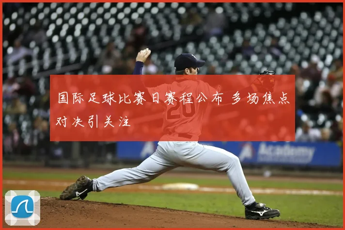 国际足球比赛日赛程公布 多场焦点对决引关注