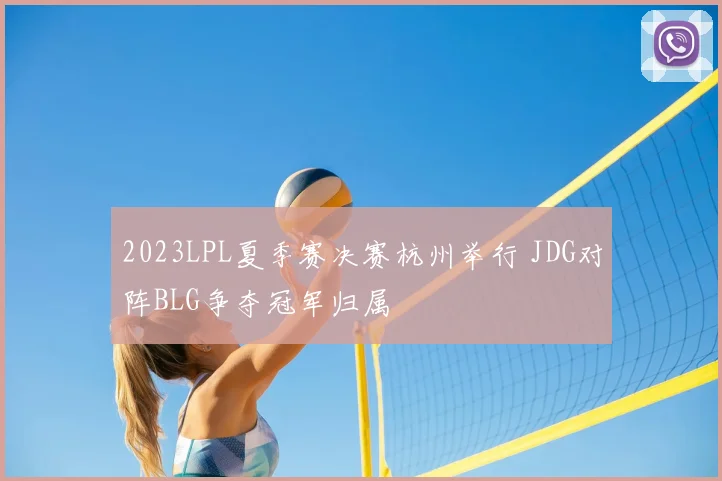 2023LPL夏季赛决赛杭州举行 JDG对阵BLG争夺冠军归属