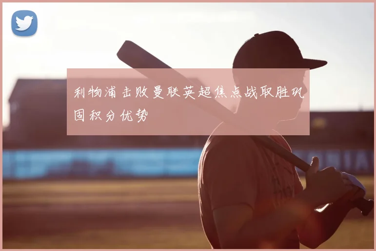 利物浦击败曼联英超焦点战取胜巩固积分优势