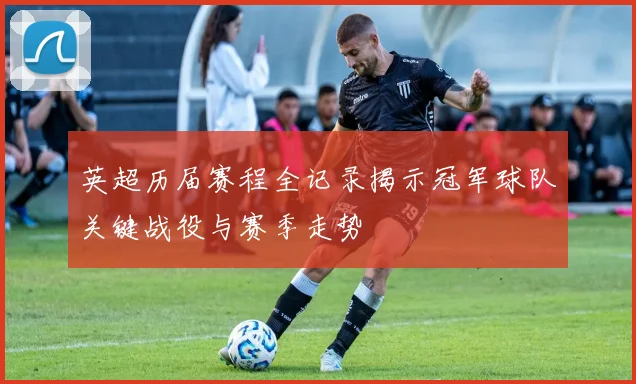 英超历届赛程全记录揭示冠军球队关键战役与赛季走势