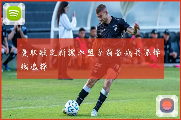 曼联敲定新援加盟季前备战再添锋线选择
