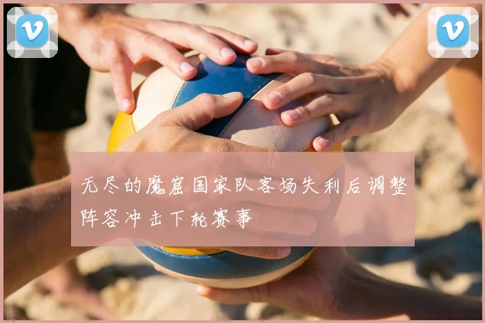 无尽的魔窟国家队客场失利后调整阵容冲击下轮赛事