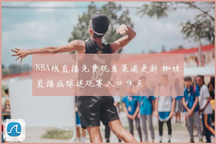 NBA线直播免费观看渠道更新 蜘蛛直播成球迷观赛入口焦点