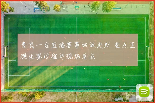 青岛一台直播赛事回放更新 重点呈现比赛过程与现场看点