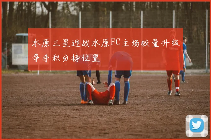 水原三星迎战水原FC主场较量升级争夺积分榜位置